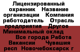 Лицензированный охранник › Название организации ­ Компания-работодатель › Отрасль предприятия ­ Другое › Минимальный оклад ­ 23 000 - Все города Работа » Вакансии   . Чувашия респ.,Новочебоксарск г.